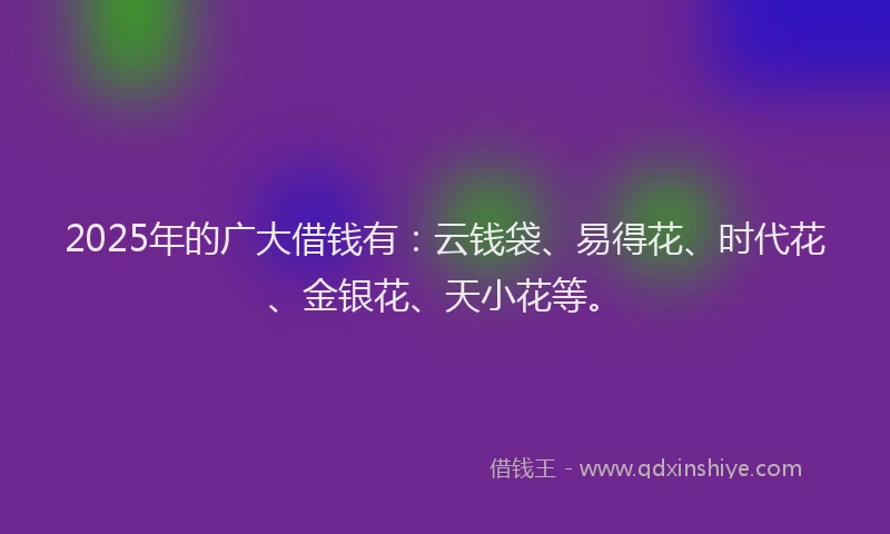 2025年的广大借钱有：云钱袋、易得花、时代花、金银花、天小花等。