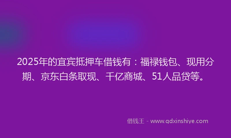 2025年的宜宾抵押车借钱有:福禄钱包、现用分期、京东白条取现、千亿商城、51人品贷等。