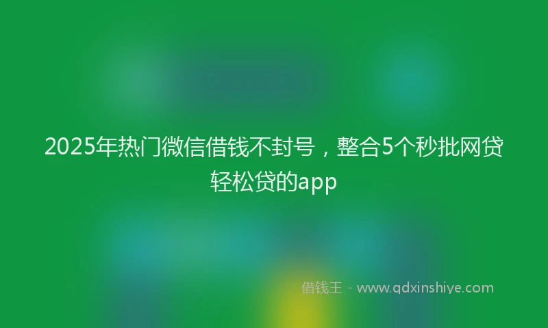 2025年热门微信借钱不封号，整合5个秒批网贷轻松贷的app