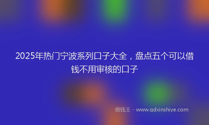 2025年热门宁波系列口子大全，盘点五个可以借钱不用审核的口子