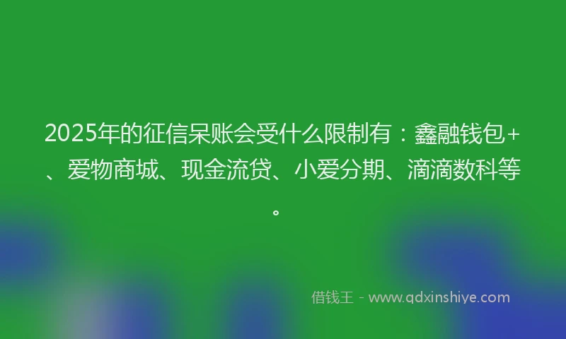2025年的征信呆账会受什么限制有：鑫融钱包+、爱物商城、现金流贷、小爱分期、滴滴数科等。