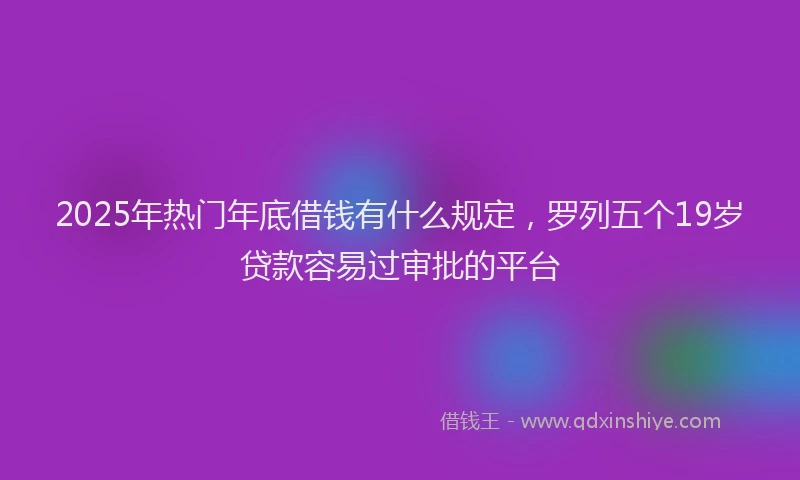 2025年热门年底借钱有什么规定，罗列五个19岁贷款容易过审批的平台
