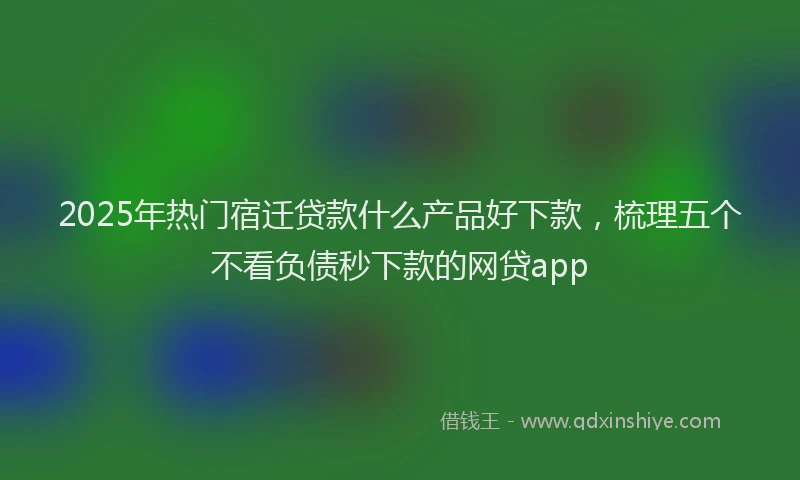 2025年热门宿迁贷款什么产品好下款，梳理五个不看负债秒下款的网贷app