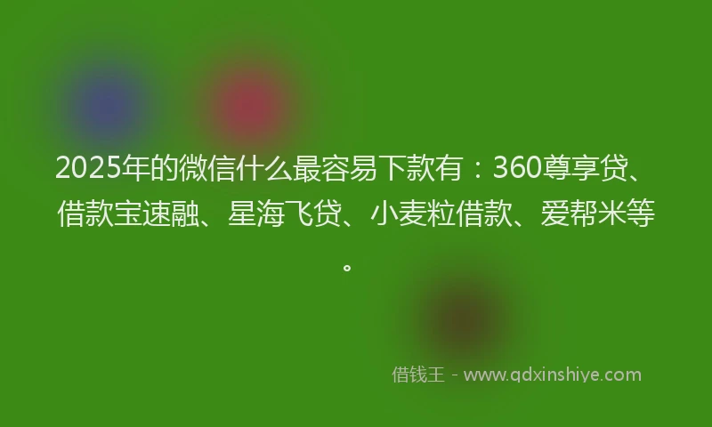 2025年的微信什么最容易下款有：360尊享贷、借款宝速融、星海飞贷、小麦粒借款、爱帮米等。