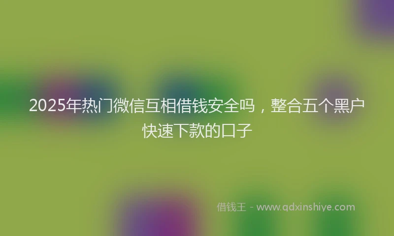 2025年热门微信互相借钱安全吗，整合五个黑户快速下款的口子