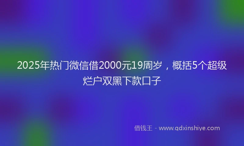 2025年热门微信借2000元19周岁，概括5个超级烂户双黑下款口子