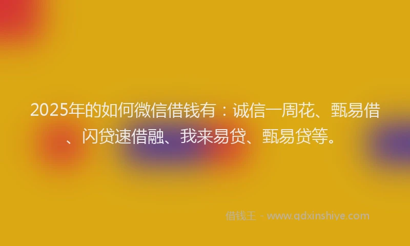 2025年的如何微信借钱有：诚信一周花、甄易借、闪贷速借融、我来易贷、甄易贷等。