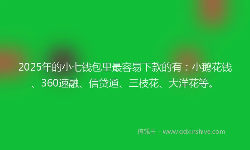 2025年的小七钱包里最容易下款的有：小鹅花钱、360速融、信贷通、三枝花、大洋花等。