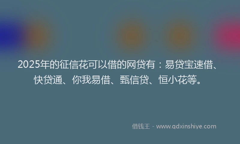 2025年的征信花可以借的网贷有：易贷宝速借、快贷通、你我易借、甄信贷、恒小花等。