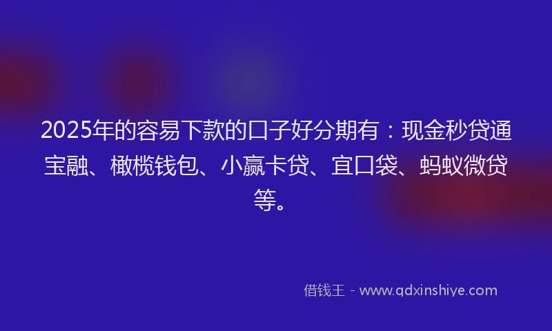2025年的容易下款的口子好分期有：现金秒贷通宝融、橄榄钱包、小赢卡贷、宜口袋、蚂蚁微贷等。
