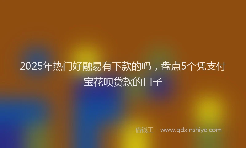 2025年热门好融易有下款的吗，盘点5个凭支付宝花呗贷款的口子