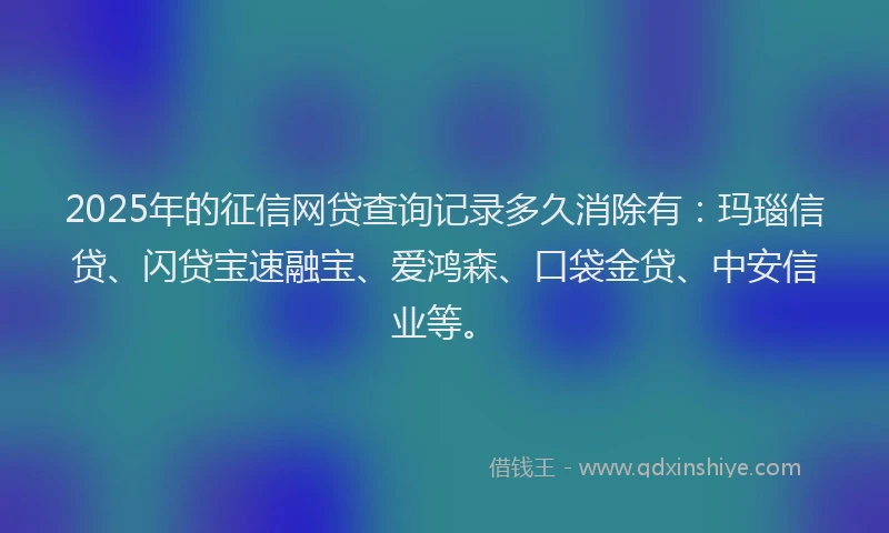2025年的征信网贷查询记录多久消除有：玛瑙信贷、闪贷宝速融宝、爱鸿森、口袋金贷、中安信业等。
