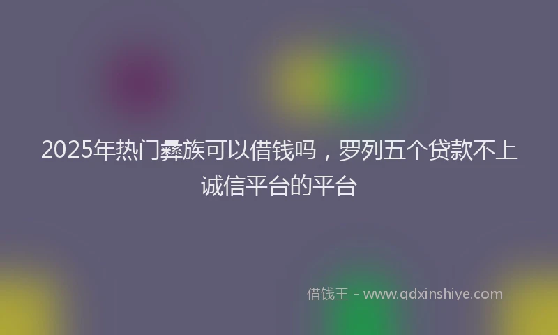 2025年热门彝族可以借钱吗，罗列五个贷款不上诚信平台的平台
