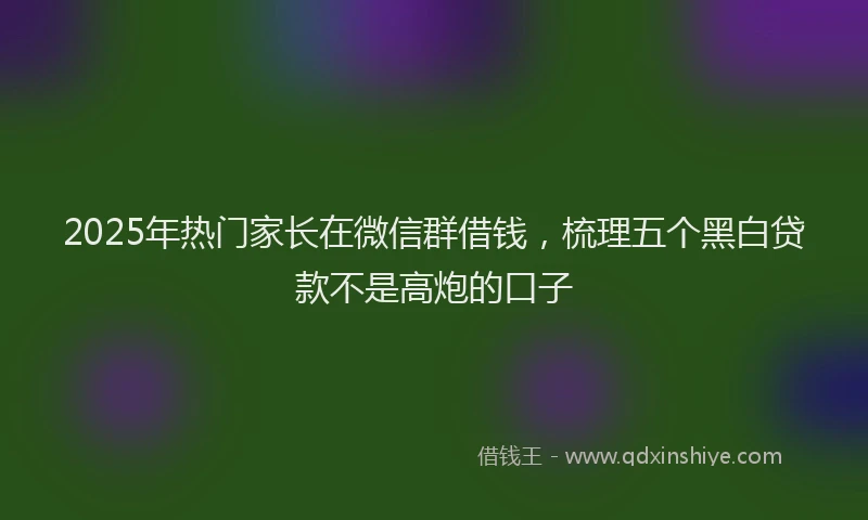 2025年热门家长在微信群借钱，梳理五个黑白贷款不是高炮的口子