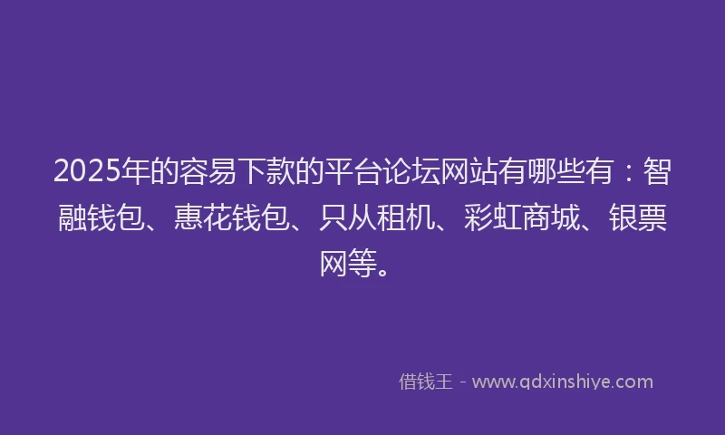2025年的容易下款的平台论坛网站有哪些有：智融钱包、惠花钱包、只从租机、彩虹商城、银票网等。