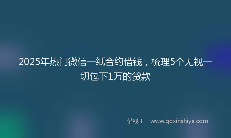 2025年热门微信一纸合约借钱，梳理5个无视一切包下1万的贷款