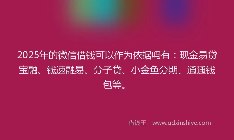 2025年的微信借钱可以作为依据吗有：现金易贷宝融、钱速融易、分子贷、小金鱼分期、通通钱包等。