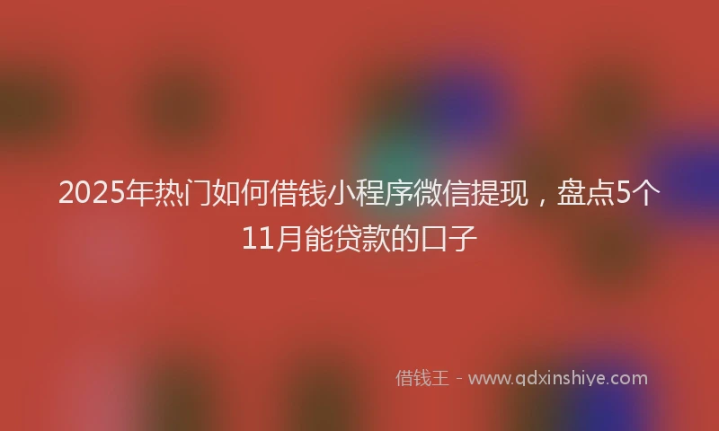 2025年热门如何借钱小程序微信提现，盘点5个11月能贷款的口子