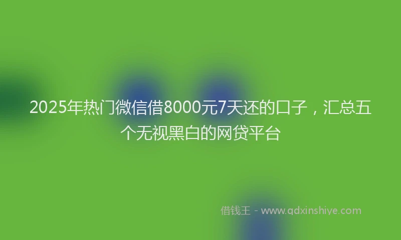 2025年热门微信借8000元7天还的口子，汇总五个无视黑白的网贷平台