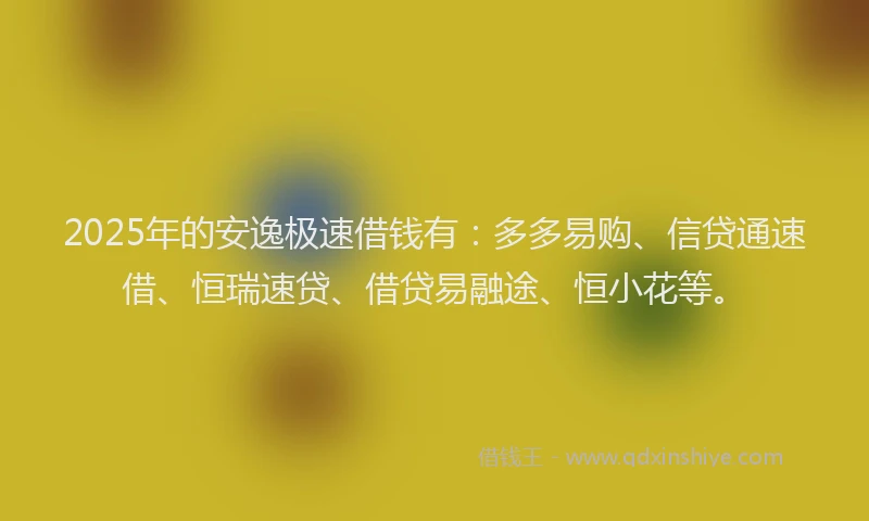 2025年的安逸极速借钱有：多多易购、信贷通速借、恒瑞速贷、借贷易融途、恒小花等。