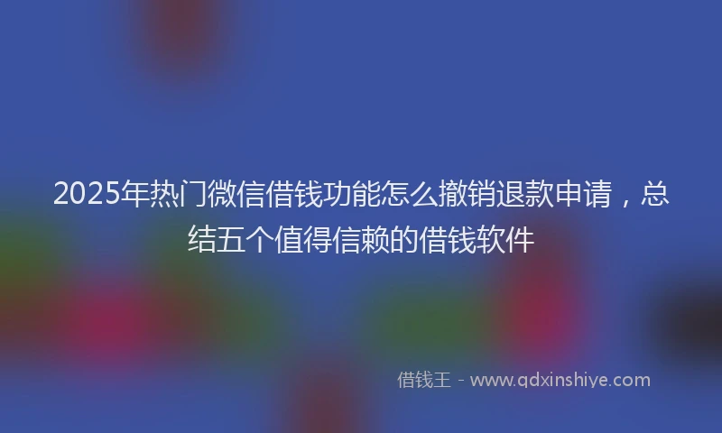 2025年热门微信借钱功能怎么撤销退款申请，总结五个值得信赖的借钱软件