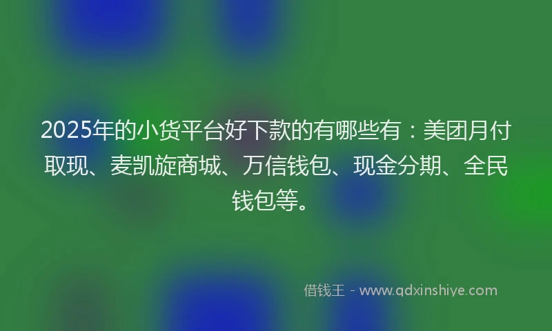 2025年的小货平台好下款的有哪些有：美团月付取现、麦凯旋商城、万信钱包、现金分期、全民钱包等。