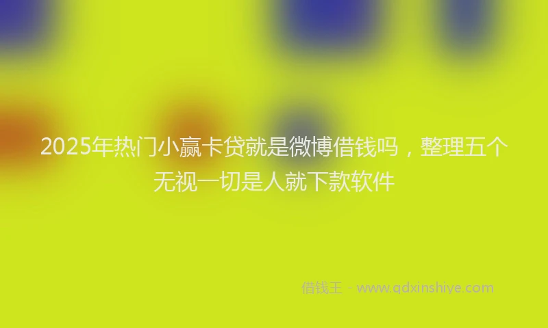 2025年热门小赢卡贷就是微博借钱吗，整理五个无视一切是人就下款软件