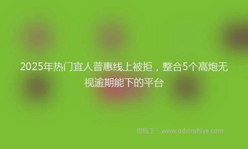2025年热门宜人普惠线上被拒，整合5个高炮无视逾期能下的平台