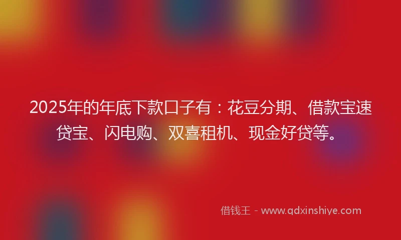 2025年的年底下款口子有：花豆分期、借款宝速贷宝、闪电购、双喜租机、现金好贷等。