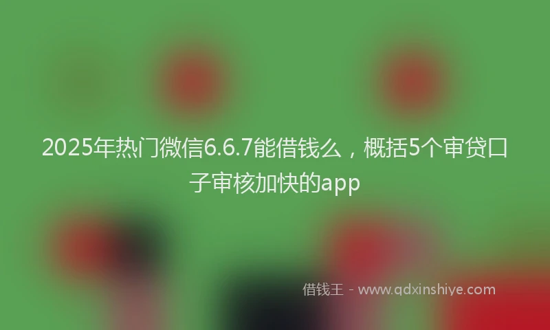 2025年热门微信6.6.7能借钱么，概括5个审贷口子审核加快的app