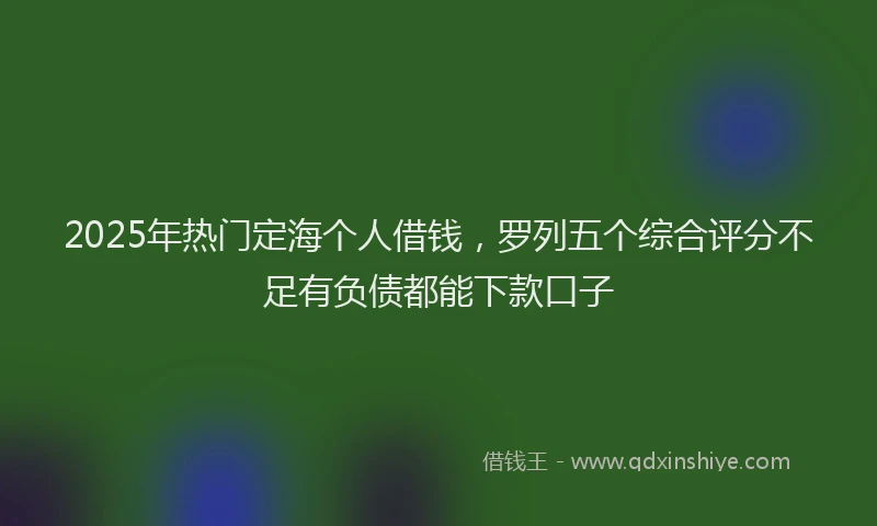 2025年热门定海个人借钱，罗列五个综合评分不足有负债都能下款口子