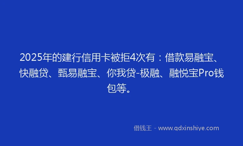 2025年的建行信用卡被拒4次有：借款易融宝、快融贷、甄易融宝、你我贷-极融、融悦宝Pro钱包等。