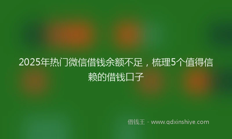 2025年热门微信借钱余额不足，梳理5个值得信赖的借钱口子