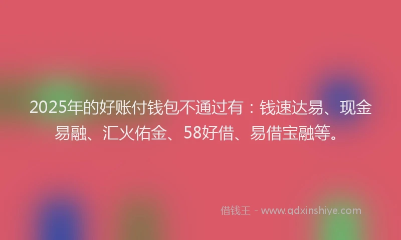 2025年的好账付钱包不通过有：钱速达易、现金易融、汇火佑金、58好借、易借宝融等。