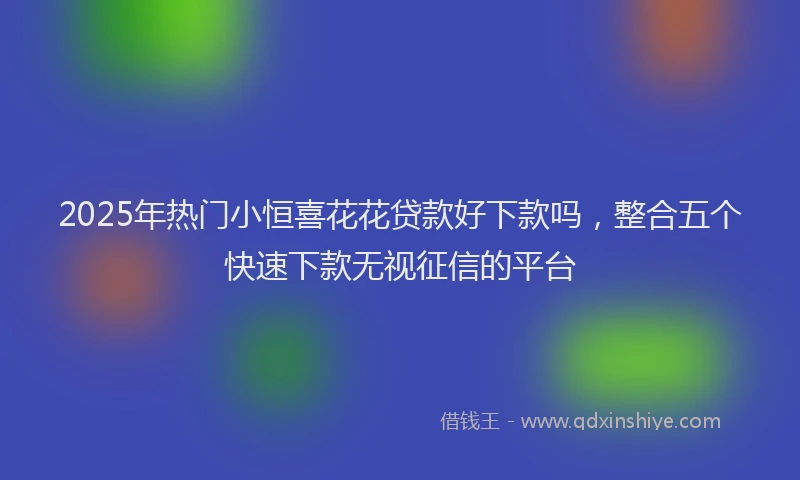 2025年热门小恒喜花花贷款好下款吗，整合五个快速下款无视征信的平台