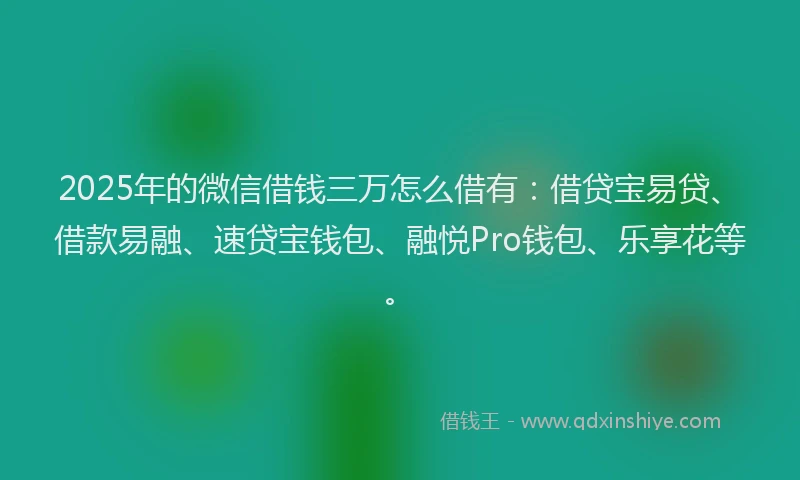 2025年的微信借钱三万怎么借有：借贷宝易贷、借款易融、速贷宝钱包、融悦Pro钱包、乐享花等。