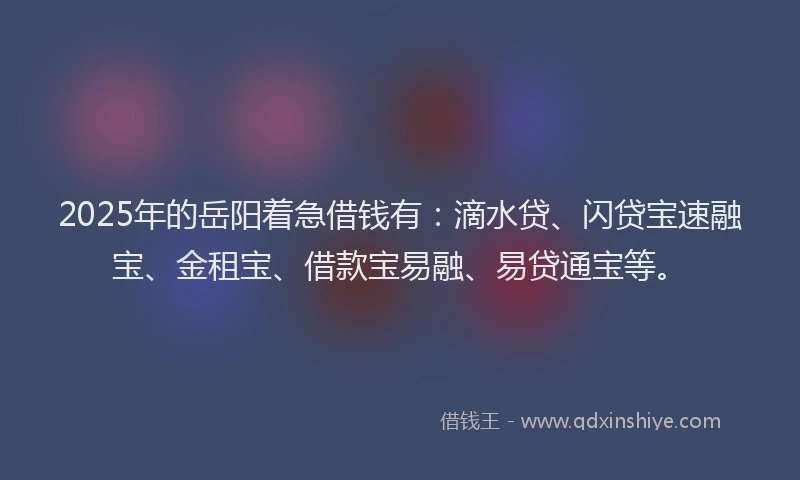 2025年的岳阳着急借钱有：滴水贷、闪贷宝速融宝、金租宝、借款宝易融、易贷通宝等。