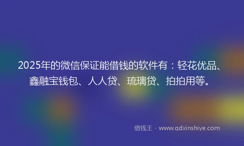 2025年的微信保证能借钱的软件有：轻花优品、鑫融宝钱包、人人贷、琉璃贷、拍拍用等。
