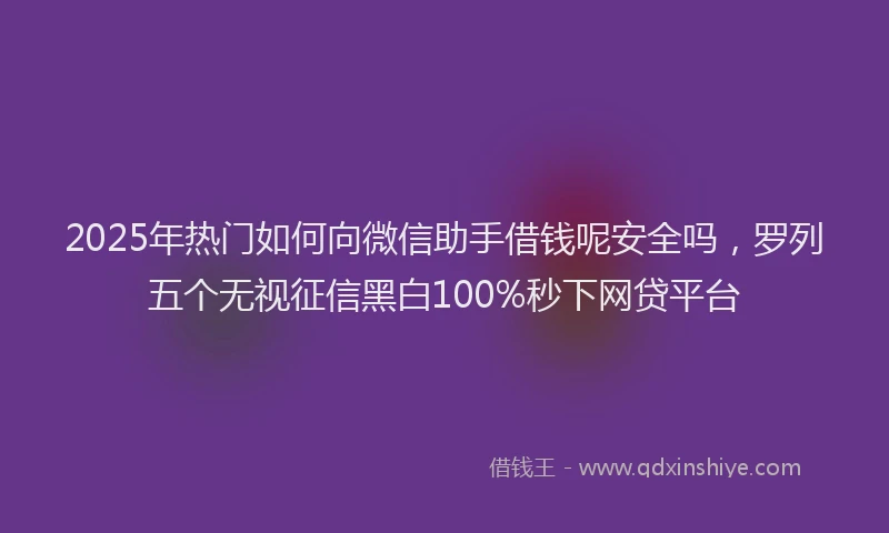 2025年热门如何向微信助手借钱呢安全吗，罗列五个无视征信黑白100%秒下网贷平台