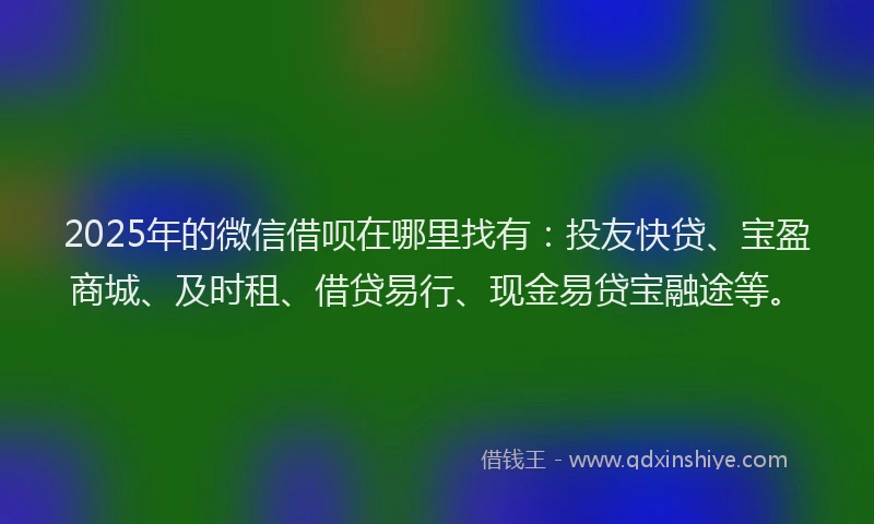2025年的微信借呗在哪里找有：投友快贷、宝盈商城、及时租、借贷易行、现金易贷宝融途等。