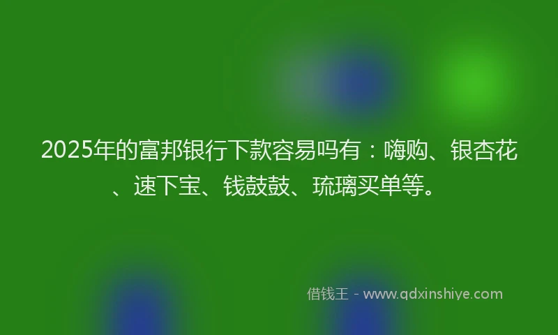 2025年的富邦银行下款容易吗有：嗨购、银杏花、速下宝、钱鼓鼓、琉璃买单等。