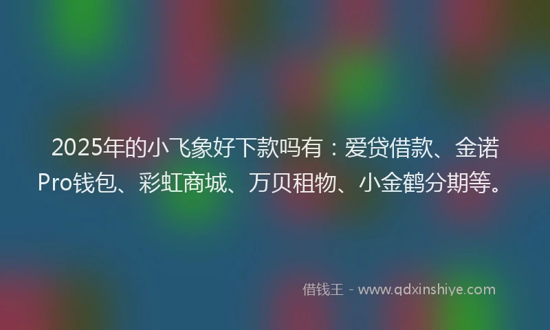 2025年的小飞象好下款吗有：爱贷借款、金诺Pro钱包、彩虹商城、万贝租物、小金鹤分期等。