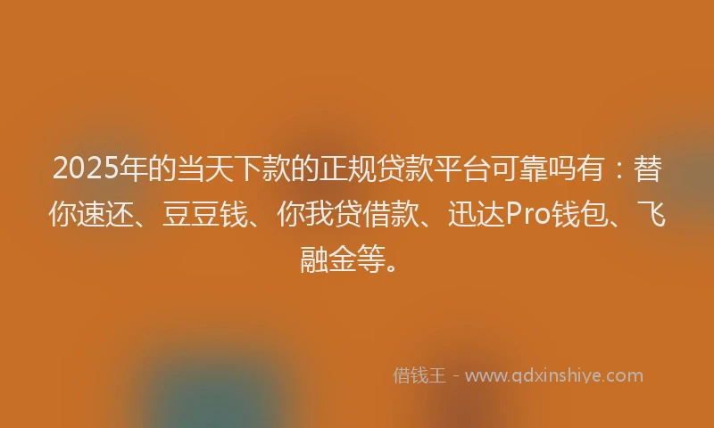 2025年的当天下款的正规贷款平台可靠吗有：替你速还、豆豆钱、你我贷借款、迅达Pro钱包、飞融金等。