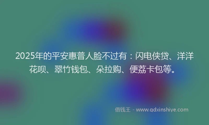 2025年的平安惠普人脸不过有：闪电侠贷、洋洋花呗、翠竹钱包、朵拉购、便荔卡包等。