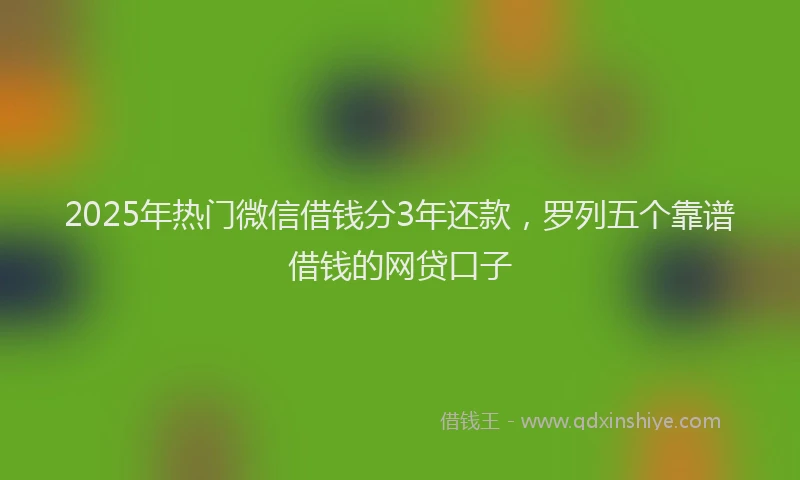 2025年热门微信借钱分3年还款，罗列五个靠谱借钱的网贷口子