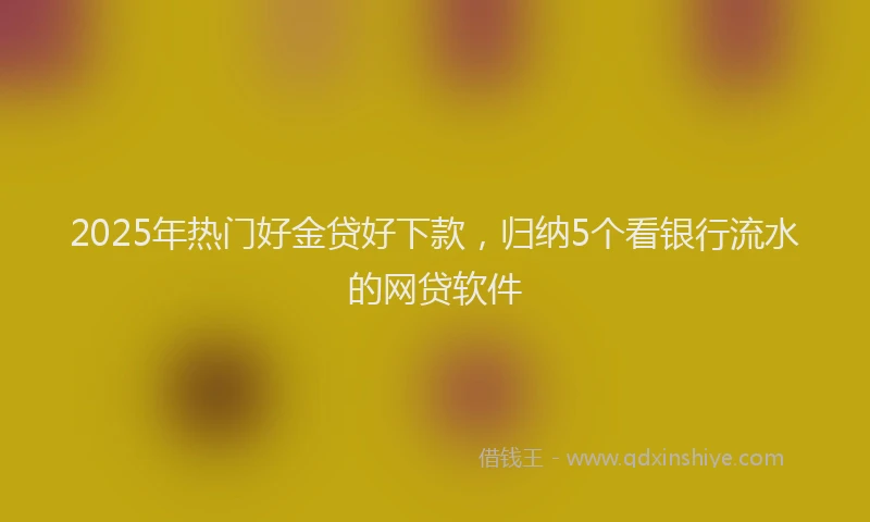 2025年热门好金贷好下款，归纳5个看银行流水的网贷软件