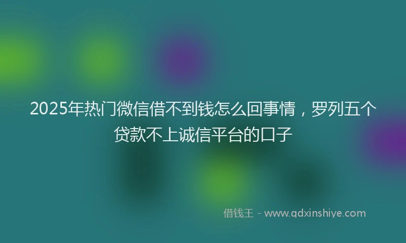 2025年热门微信借不到钱怎么回事情，罗列五个贷款不上诚信平台的口子