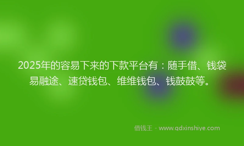 2025年的容易下来的下款平台有：随手借、钱袋易融途、速贷钱包、维维钱包、钱鼓鼓等。