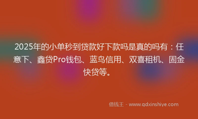 2025年的小单秒到贷款好下款吗是真的吗有：任意下、鑫贷Pro钱包、蓝鸟信用、双喜租机、固金快贷等。
