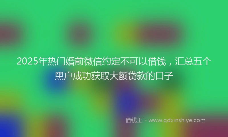2025年热门婚前微信约定不可以借钱，汇总五个黑户成功获取大额贷款的口子